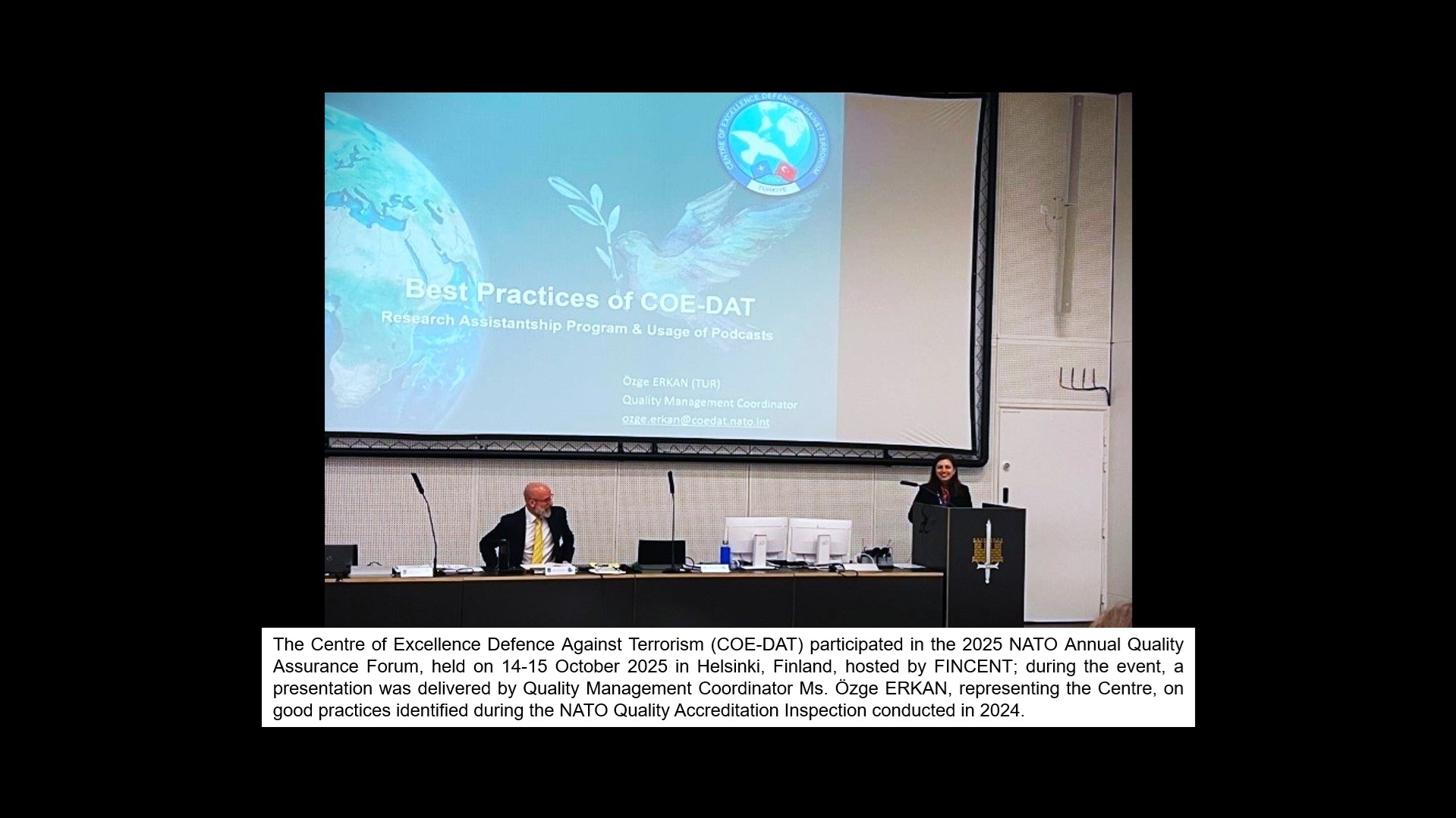 The Centre of Excellence Defence Against Terrorism (COE-DAT) participated in the 2025 NATO Annual Quality Assurance Forum, held on 14-15 October 2025 in Helsinki, Finland, hosted by FINCENT; during the event, a presentation was delivered by Quality Management Coordinator Ms. Özge ERKAN, representing the Centre, on good practices identified during the NATO Quality Accreditation Inspection conducted in 2024. 